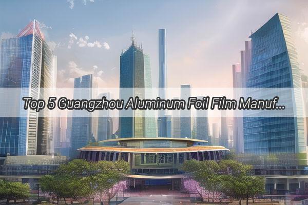 Top 5 Guangzhou Aluminum Foil Film Manufacturers Unveiling the Leaders in Quality and Innovation